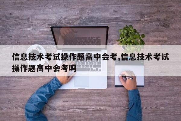 信息技术考试操作题高中会考,信息技术考试操作题高中会考吗
