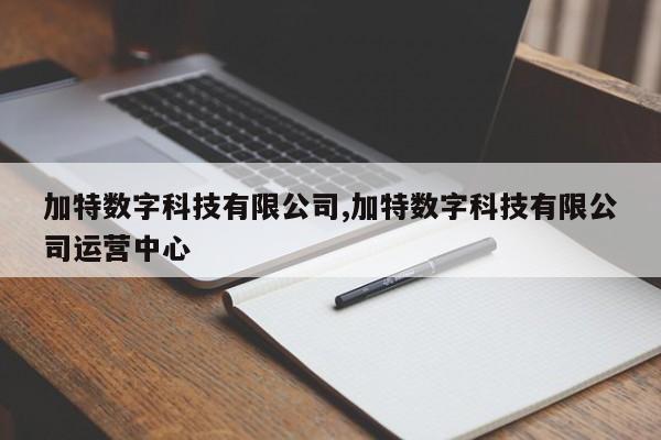 加特数字科技有限公司,加特数字科技有限公司运营中心