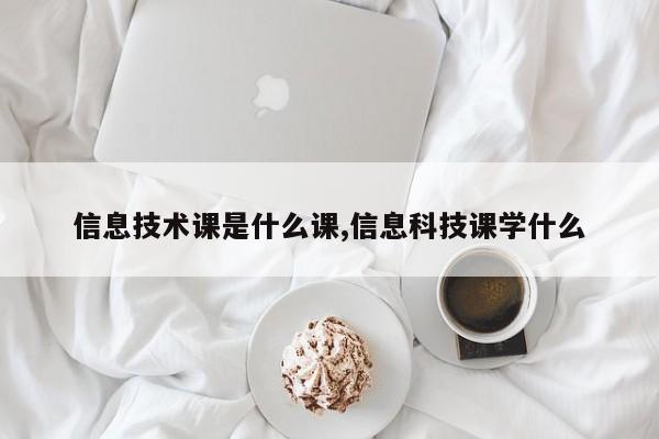 信息技术课是什么课,信息科技课学什么
