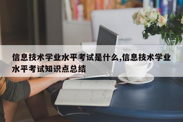 信息技术学业水平考试是什么,信息技术学业水平考试知识点总结