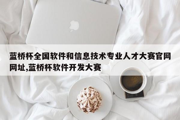蓝桥杯全国软件和信息技术专业人才大赛官网网址,蓝桥杯软件开发大赛