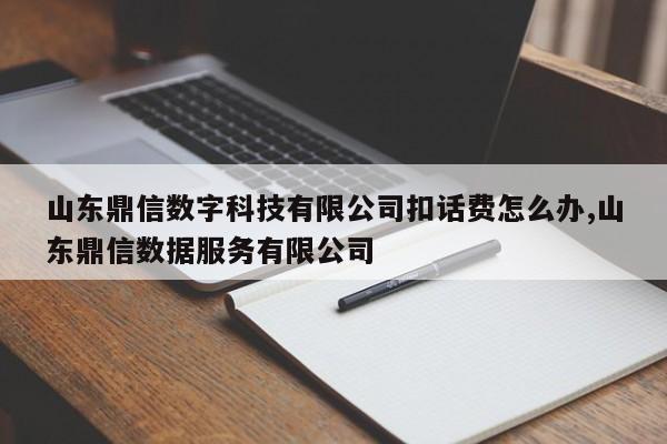 山东鼎信数字科技有限公司扣话费怎么办,山东鼎信数据服务有限公司