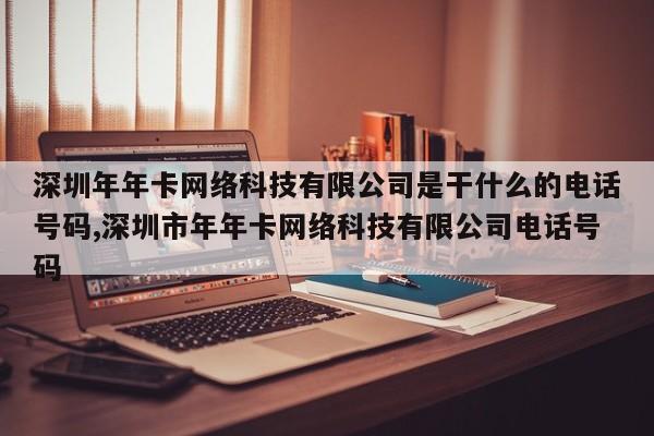 深圳年年卡网络科技有限公司是干什么的电话号码,深圳市年年卡网络科技有限公司电话号码