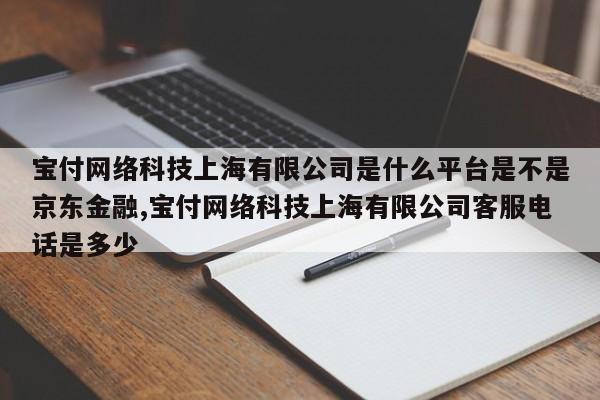 宝付网络科技上海有限公司是什么平台是不是京东金融,宝付网络科技上海有限公司客服电话是多少