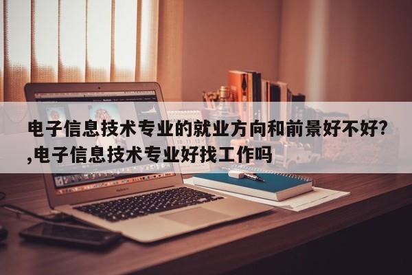 电子信息技术专业的就业方向和前景好不好?,电子信息技术专业好找工作吗