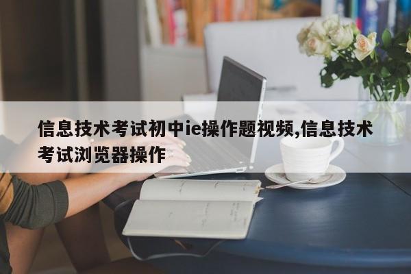 信息技术考试初中ie操作题视频,信息技术考试浏览器操作