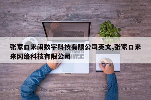 张家口来闹数字科技有限公司英文,张家口来来网络科技有限公司