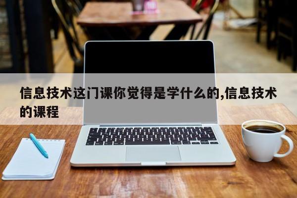 信息技术这门课你觉得是学什么的,信息技术的课程