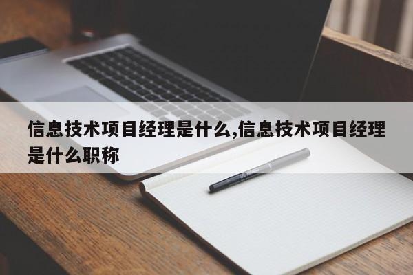 信息技术项目经理是什么,信息技术项目经理是什么职称