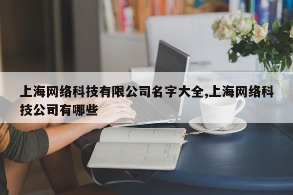 上海网络科技有限公司名字大全,上海网络科技公司有哪些