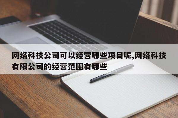 网络科技公司可以经营哪些项目呢,网络科技有限公司的经营范围有哪些