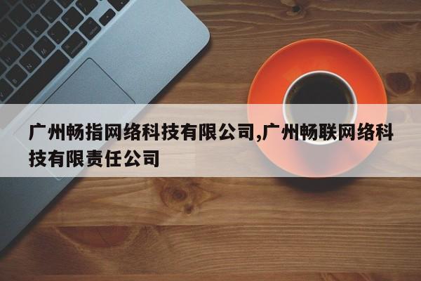 广州畅指网络科技有限公司,广州畅联网络科技有限责任公司