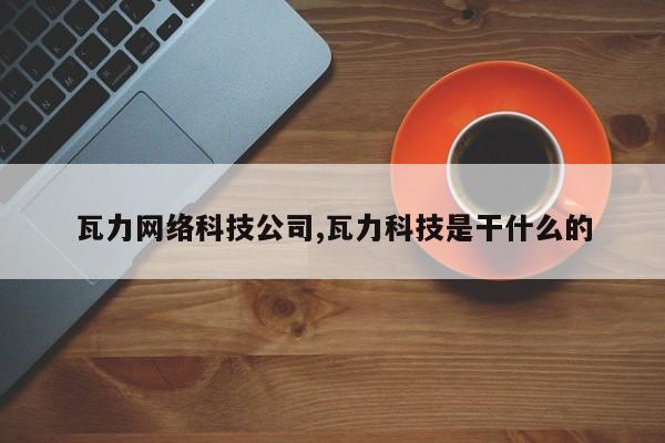 瓦力网络科技公司,瓦力科技是干什么的