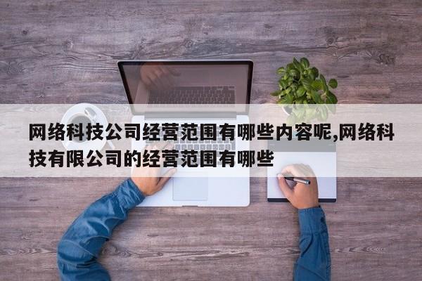 网络科技公司经营范围有哪些内容呢,网络科技有限公司的经营范围有哪些