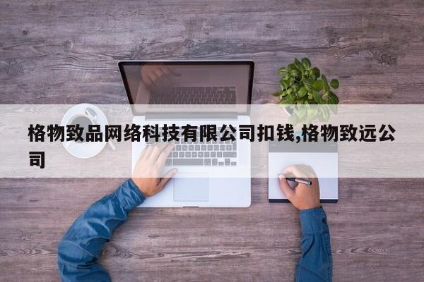 格物致品网络科技有限公司扣钱,格物致远公司