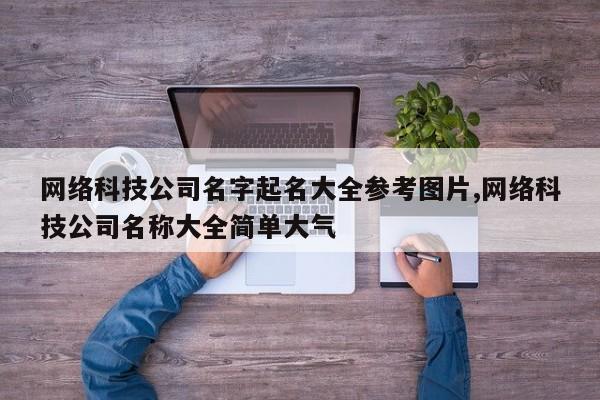 网络科技公司名字起名大全参考图片,网络科技公司名称大全简单大气