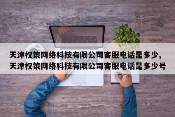 天津权策网络科技有限公司客服电话是多少,天津权策网络科技有限公司客服电话是多少号