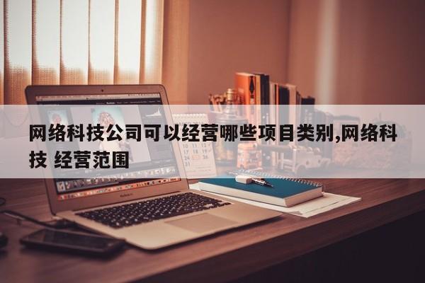 网络科技公司可以经营哪些项目类别,网络科技 经营范围