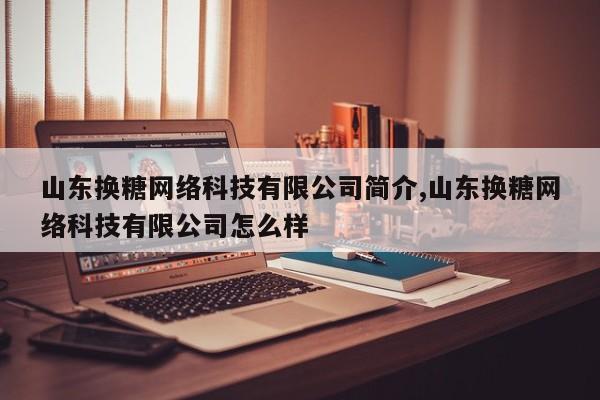 山东换糖网络科技有限公司简介,山东换糖网络科技有限公司怎么样