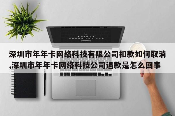 深圳市年年卡网络科技有限公司扣款如何取消,深圳市年年卡网络科技公司退款是怎么回事