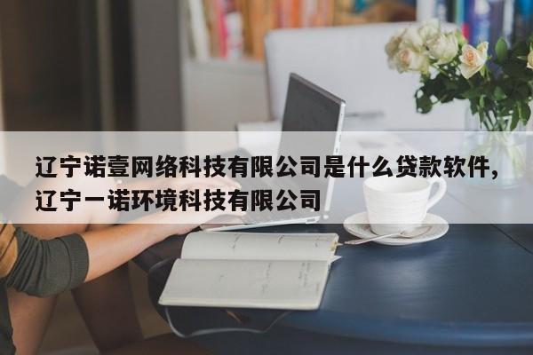 辽宁诺壹网络科技有限公司是什么贷款软件,辽宁一诺环境科技有限公司