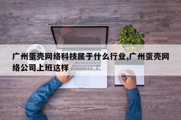 广州蛋壳网络科技属于什么行业,广州蛋壳网络公司上班这样