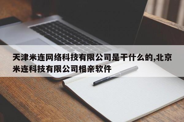 天津米连网络科技有限公司是干什么的,北京米连科技有限公司相亲软件