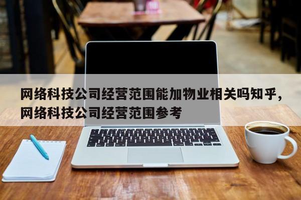网络科技公司经营范围能加物业相关吗知乎,网络科技公司经营范围参考