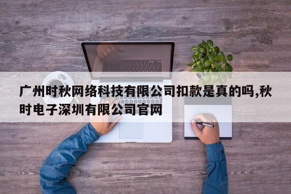 广州时秋网络科技有限公司扣款是真的吗,秋时电子深圳有限公司官网