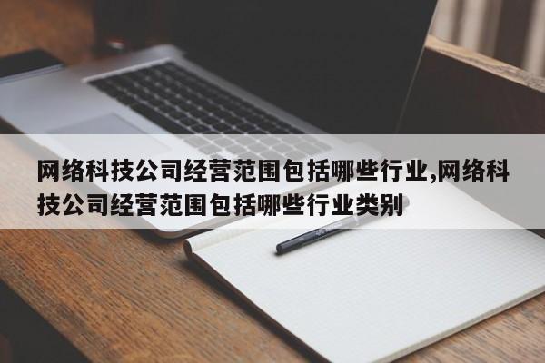 网络科技公司经营范围包括哪些行业,网络科技公司经营范围包括哪些行业类别