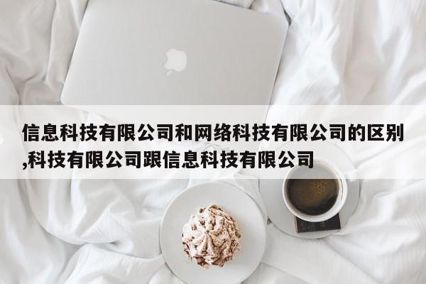 信息科技有限公司和网络科技有限公司的区别,科技有限公司跟信息科技有限公司