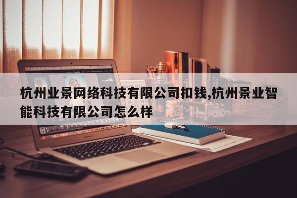 杭州业景网络科技有限公司扣钱,杭州景业智能科技有限公司怎么样