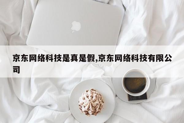 京东网络科技是真是假,京东网络科技有限公司