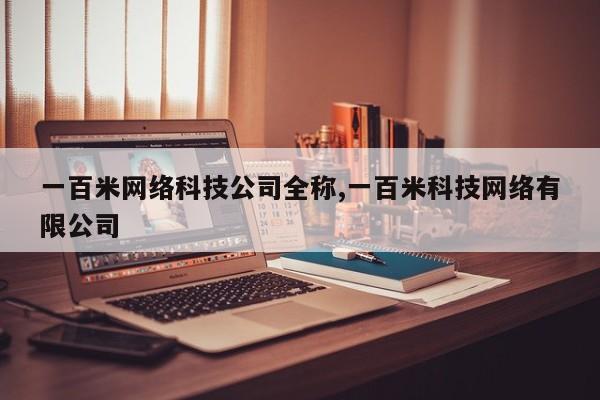 一百米网络科技公司全称,一百米科技网络有限公司