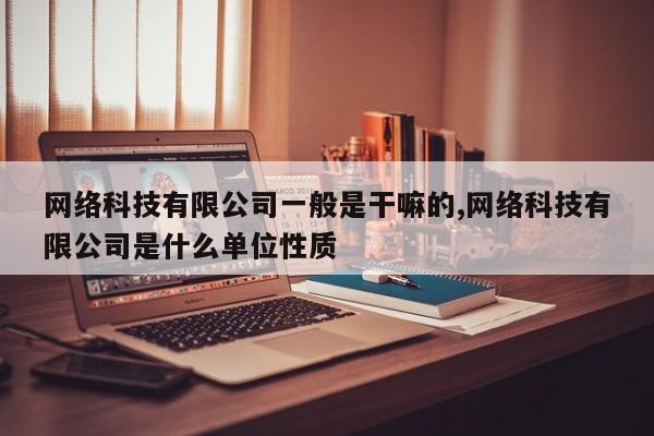 网络科技有限公司一般是干嘛的,网络科技有限公司是什么单位性质